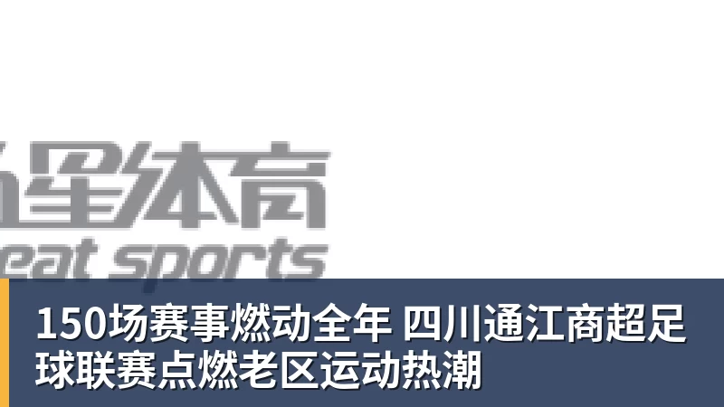 150场赛事燃动全年 四川通江商超足球联赛点燃老区运动热潮
