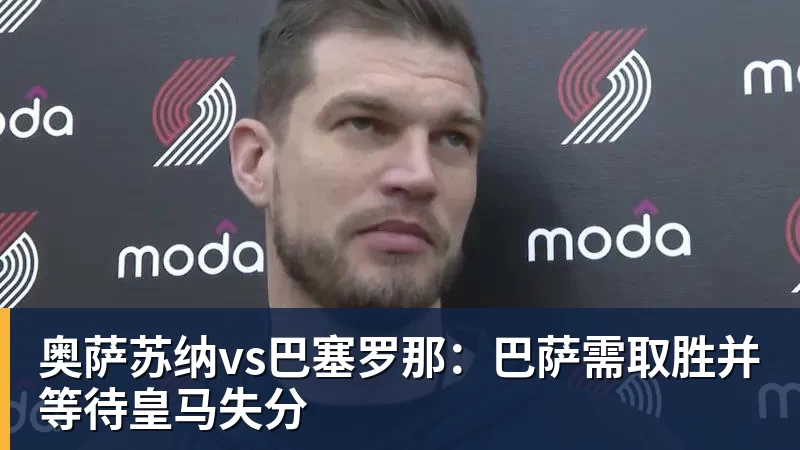 奥萨苏纳vs巴塞罗那：巴萨需取胜并等待皇马失分
