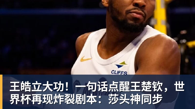 王皓立大功！一句话点醒王楚钦，世界杯再现炸裂剧本：莎头神同步