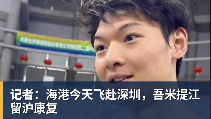 记者:海港今天飞赴深圳,吾米提江留沪康复