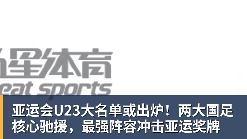 亚运会U23大名单或出炉！两大国足核心驰援，最强阵容冲击亚运奖牌