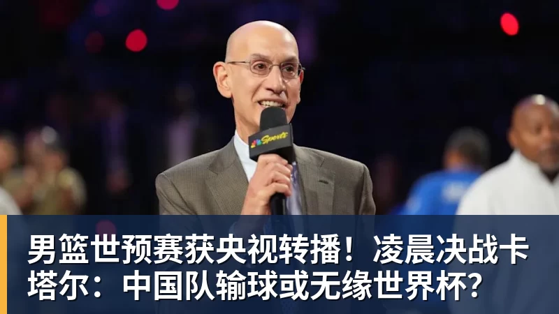 男篮世预赛获央视转播！凌晨决战卡塔尔：中国队输球或无缘世界杯？