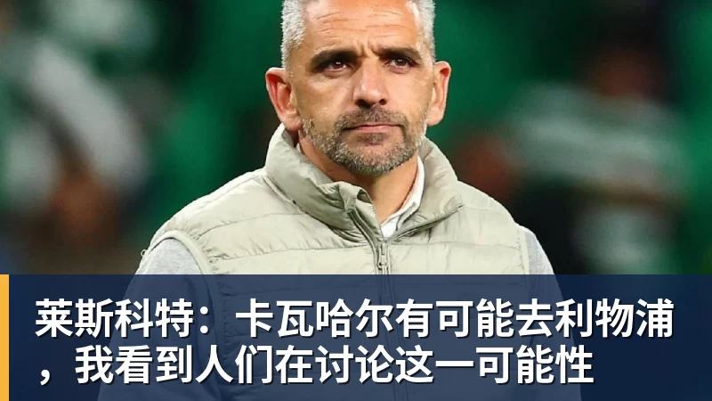 莱斯科特:卡瓦哈尔有可能去利物浦,我看到人们在讨论这一可能性