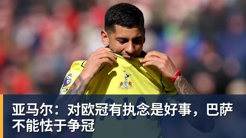 亚马尔：对欧冠有执念是好事，巴萨不能怯于争冠