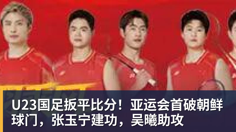 U23国足扳平比分!亚运会首破朝鲜球门,张玉宁建功,吴曦助攻