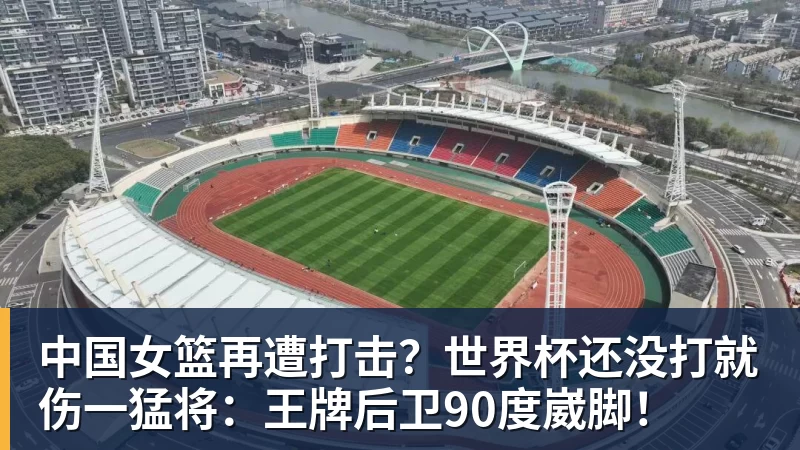 中国女篮再遭打击?世界杯还没打就伤一猛将:王牌后卫90度崴脚!