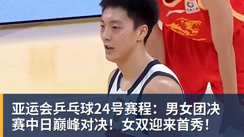 亚运会乒乓球24号赛程：男女团决赛中日巅峰对决！女双迎来首秀！