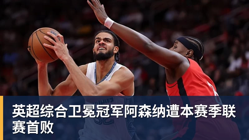 英超综合卫冕冠军阿森纳遭本赛季联赛首败