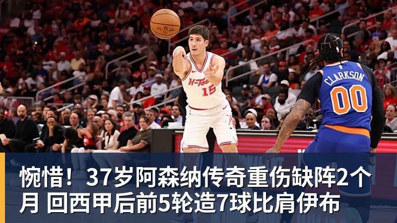 惋惜！37岁阿森纳传奇重伤缺阵2个月 回西甲后前5轮造7球比肩伊布