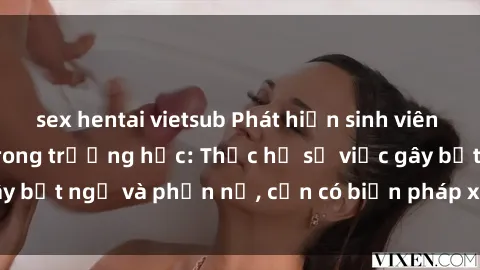 sex hentai vietsub Phát hiện sinh viên quay lén video sex trong trường học: Thực hư sự việc gây bất ngờ và phẫn nộ, cần có biện pháp xử lý nghiêm ngặt