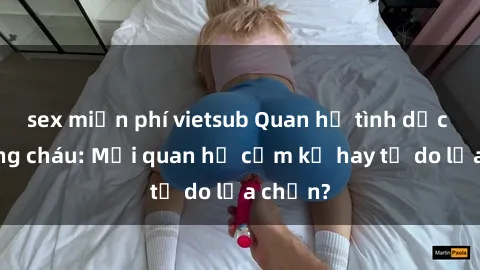 sex miễn phí vietsub Quan hệ tình dục giữa ông cháu: Mối quan hệ cấm kỵ hay tự do lựa chọn?