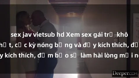sex jav vietsub hd Xem sex gái trẻ không che hấp dẫn nhất, cực kỳ nóng bỏng và đầy kích thích, đảm bảo sẽ làm hài lòng mọi người!