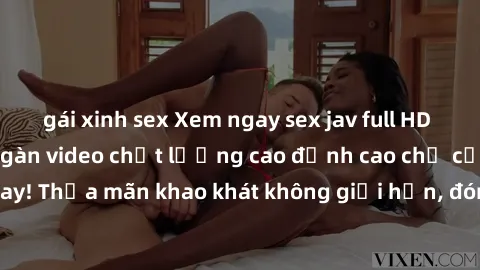 gái xinh sex Xem ngay sex jav full HD miễn phí - Hàng ngàn video chất lượng cao đỉnh cao chỉ cần click vào ngay! Thỏa mãn khao khát không giới hạn, đón chờ những trải nghiệm mới lạ!