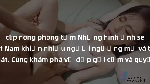 clip nóng phòng tắm Những hình ảnh sex gái sinh viên Việt Nam khiến nhiều người ngưỡng mộ và thèm khát. Cùng khám phá vẻ đẹp gợi cảm và quyến rũ của những cô gái trẻ này.