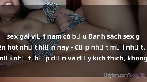 sex gái việt nam có bầu Danh sách sex gái Việt Nam sinh viên hot nhất hiện nay - Cập nhật mới nhất, hấp dẫn và đầy kích thích, không thể bỏ qua!