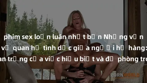 phim sex loạn luân nhật bản Những vấn đề đáng quan tâm về quan hệ tình dục giữa người họ hàng: Tầm quan trọng của việc hiểu biết và đề phòng trong việc tiếp xúc trong gia đình.