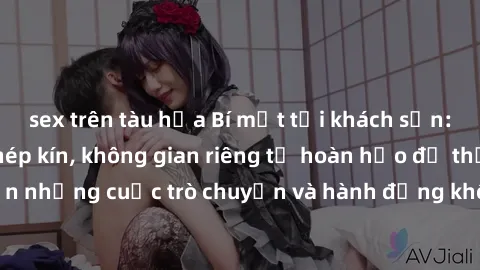 sex trên tàu hỏa Bí mật tại khách sạn: Phòng quay lén khép kín, không gian riêng tư hoàn hảo để thực hiện những cuộc trò chuyện và hành động không bị người khác phát hiện.