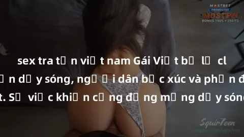 sex tra tấn việt nam Gái Việt bị lộ clip sex khiến dư luận dậy sóng, người dân bức xúc và phản đối gay gắt. Sự việc khiến cộng đồng mạng dậy sóng và yêu cầu xử lý nghiêm ngặt.