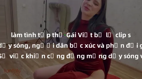 làm tình tập thể Gái Việt bị lộ clip sex khiến dư luận dậy sóng, người dân bức xúc và phản đối gay gắt. Sự việc khiến cộng đồng mạng dậy sóng và yêu cầu xử lý nghiêm ngặt.