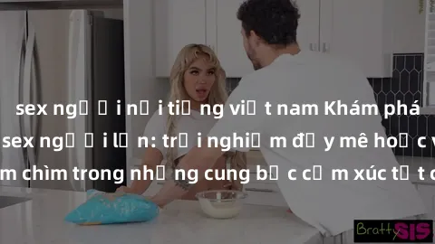 sex người nổi tiếng việt nam Khám phá thế giới mới với sex người lớn: trải nghiệm đầy mê hoặc và đắm chìm trong những cung bậc cảm xúc tột cùng, hứng khởi và cuốn hút.