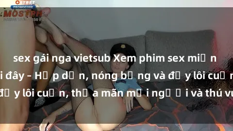sex gái nga vietsub Xem phim sex miễn phí online ngay tại đây – Hấp dẫn, nóng bỏng và đầy lôi cuốn, thỏa mãn mọi người và thú vui của bạn!